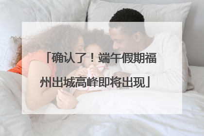 确认了！端午假期福州出城高峰即将出现