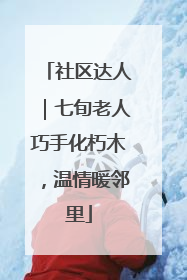 社区达人｜七旬老人巧手化朽木，温情暖邻里