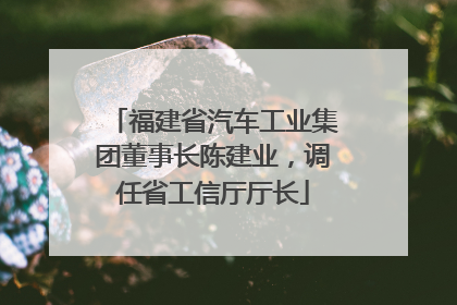 福建省汽车工业集团董事长陈建业，调任省工信厅厅长
