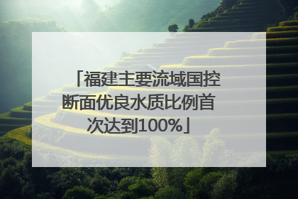 福建主要流域国控断面优良水质比例首次达到100%