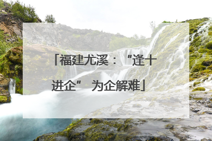 福建尤溪：“逢十进企” 为企解难