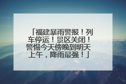 福建暴雨警报！列车停运！景区关闭！警惕今天傍晚到明天上午，降雨最强！