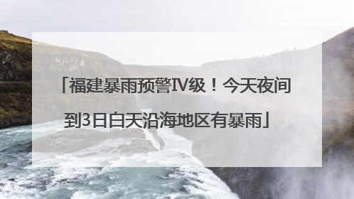 福建暴雨预警Ⅳ级！今天夜间到3日白天沿海地区有暴雨