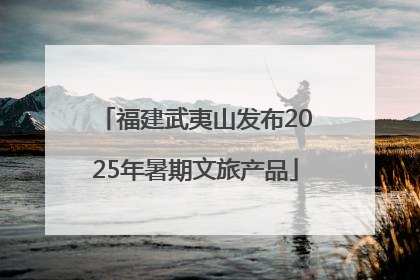 福建武夷山发布2025年暑期文旅产品