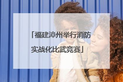 福建漳州举行消防实战化比武竞赛