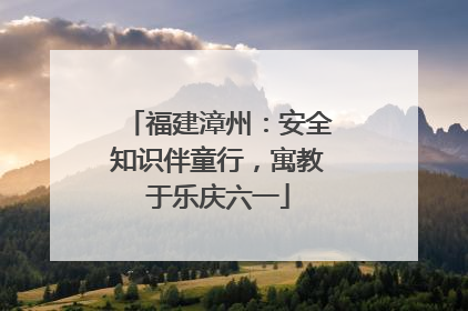 福建漳州：安全知识伴童行，寓教于乐庆六一