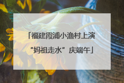 福建霞浦小渔村上演“妈祖走水”庆端午