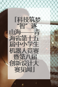 科技筑梦 “智”逐山海——青海省第十五届中小学生机器人竞赛 暨第八届创新设计大赛见闻