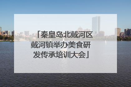 秦皇岛北戴河区戴河镇举办美食研发传承培训大会