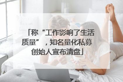 称“工作影响了生活质量”，知名量化私募创始人宣布清盘