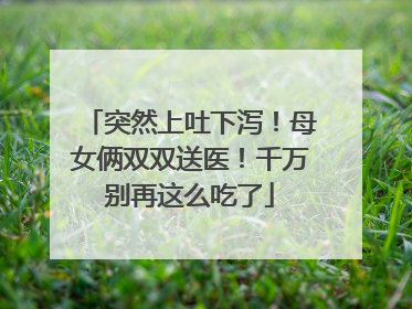 突然上吐下泻！母女俩双双送医！千万别再这么吃了