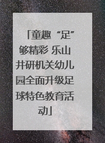 童趣“足”够精彩 乐山井研机关幼儿园全面升级足球特色教育活动