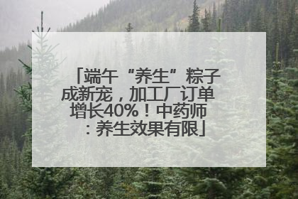 端午“养生”粽子成新宠，加工厂订单增长40%！中药师：养生效果有限