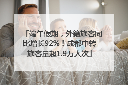 端午假期，外籍旅客同比增长92%！成都中转旅客量超1.9万人次