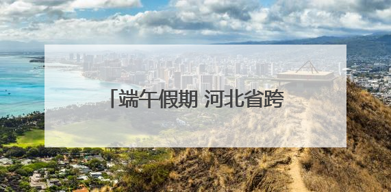 端午假期 河北省跨区域人员流动量预计6212.67万人次