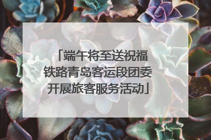 端午将至送祝福 铁路青岛客运段团委开展旅客服务活动