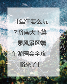 端午怎么玩？济南天下第一泉风景区端午游园会全攻略来了