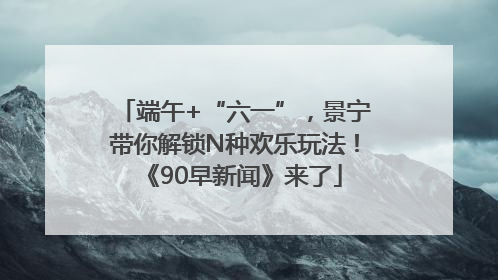 端午+“六一”，景宁带你解锁N种欢乐玩法！《90早新闻》来了