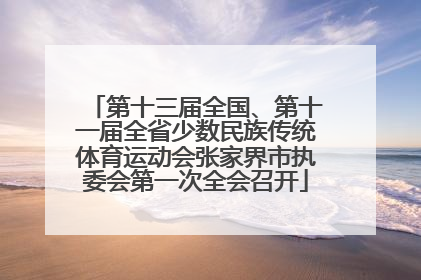 第十三届全国、第十一届全省少数民族传统体育运动会张家界市执委会第一次全会召开
