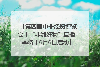 第四届中非经贸博览会丨“非洲好物”直播季将于6月6日启动