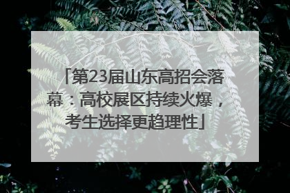 第23届山东高招会落幕：高校展区持续火爆，考生选择更趋理性