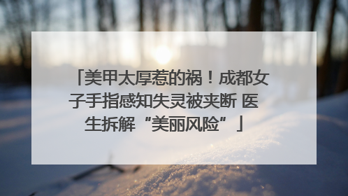 美甲太厚惹的祸!成都女子手指感知失灵被夹断 医生拆解“美丽风险”