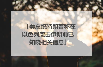 美总统特朗普称在以色列袭击伊朗前已知晓相关信息