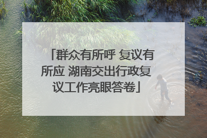 群众有所呼 复议有所应 湖南交出行政复议工作亮眼答卷