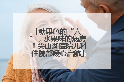 糖果色的“六一”，水果味的病房！尖山湖医院儿科住院部暖心启航