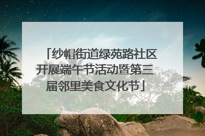 纱帽街道绿苑路社区开展端午节活动暨第三届邻里美食文化节