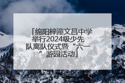 绵阳梓潼文昌中学举行2024级少先队离队仪式暨“六一”游园活动