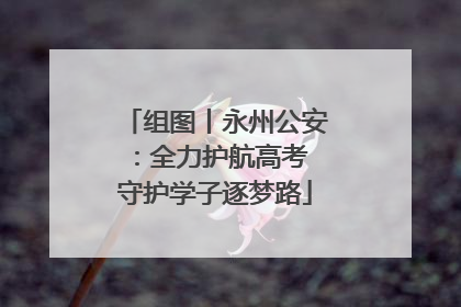 组图丨永州公安：全力护航高考 守护学子逐梦路