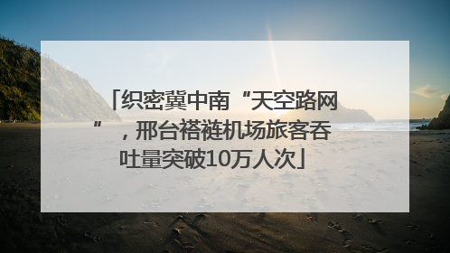 织密冀中南“天空路网”，邢台褡裢机场旅客吞吐量突破10万人次