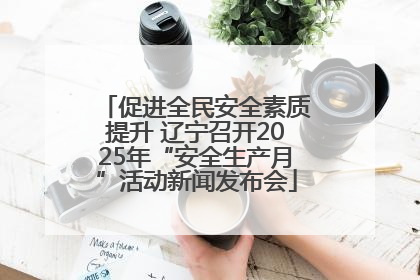促进全民安全素质提升 辽宁召开2025年“安全生产月”活动新闻发布会