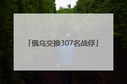 俄乌交换307名战俘