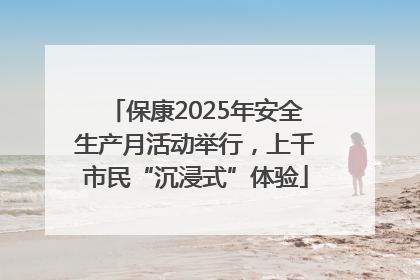 保康2025年安全生产月活动举行，上千市民“沉浸式”体验