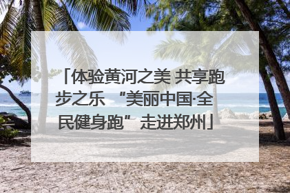 体验黄河之美 共享跑步之乐 “美丽中国·全民健身跑”走进郑州