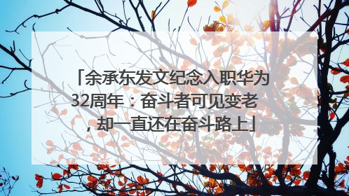 余承东发文纪念入职华为32周年：奋斗者可见变老，却一直还在奋斗路上