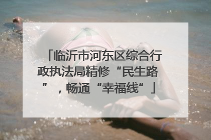 临沂市河东区综合行政执法局精修“民生路”，畅通“幸福线”