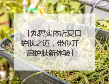 丸碧实体店夏日护肤之道，带你开启护肤新体验