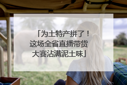 为土特产拼了！这场全省直播带货大赛沾满泥土味