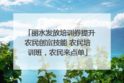 丽水发放培训券提升农民创富技能 农民培训班，农民来点单