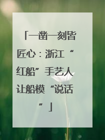 一凿一刻皆匠心：浙江“红船”手艺人让船模“说话”