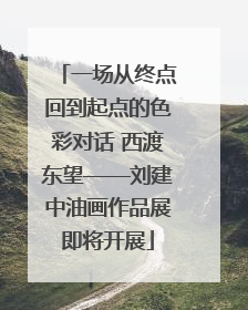 一场从终点回到起点的色彩对话 西渡东望——刘建中油画作品展即将开展