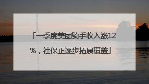 一季度美团骑手收入涨12%，社保正逐步拓展覆盖