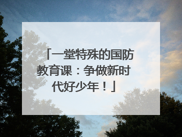 一堂特殊的国防教育课：争做新时代好少年！