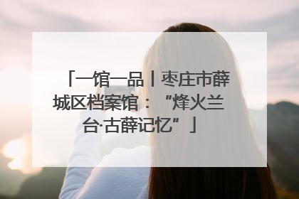 一馆一品丨枣庄市薛城区档案馆：“烽火兰台·古薛记忆”