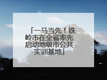 一马当先！铁岭市在全省率先启动地级市公共实训基地