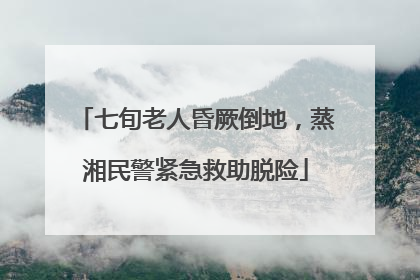 七旬老人昏厥倒地，蒸湘民警紧急救助脱险