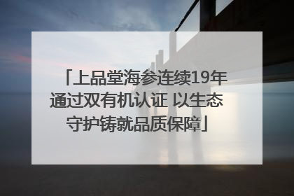 上品堂海参连续19年通过双有机认证 以生态守护铸就品质保障